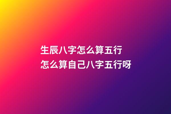 生辰八字怎么算五行 怎么算自己八字五行呀